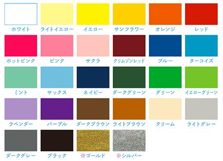 ホワイト・ライトイエロー・イエロー・サンフラワー・オレンジ・レッド・ホットピンク・ピンク・サクラ・クリムゾンレッド・ブルー・ターコイズ・ミント・サックス・ネイビー・ダークグリーン・グリーン・イエローグリーン・ラベンダー・パープル・ダークブラウン・ライトブラウン・クリーム・ライトグレー・ダークグレー・ブラック・※ゴールド・※シルバー